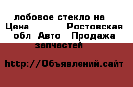 лобовое стекло на  › Цена ­ 3 700 - Ростовская обл. Авто » Продажа запчастей   